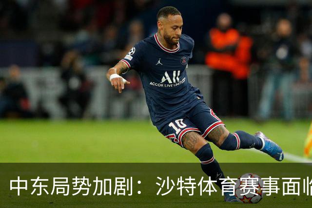中东局势加剧：沙特体育赛事面临重重挑战与变动