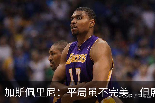 加斯佩里尼：平局虽不完美，但展现出团队精神；马伦没有恶意