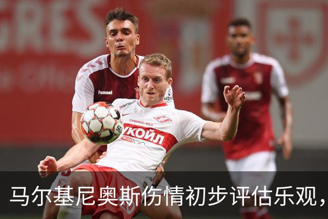 马尔基尼奥斯伤情初步评估乐观，暂排除重伤风险