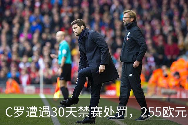 C罗遭遇30天禁赛处罚，255欧元罚款堪比短暂收入